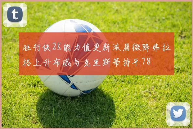 独行侠2K能力值更新浓眉微降弗拉格上升布威与克里斯蒂持平78