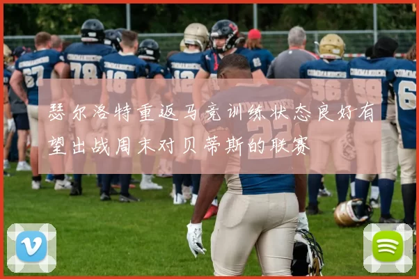 瑟尔洛特重返马竞训练状态良好有望出战周末对贝蒂斯的联赛