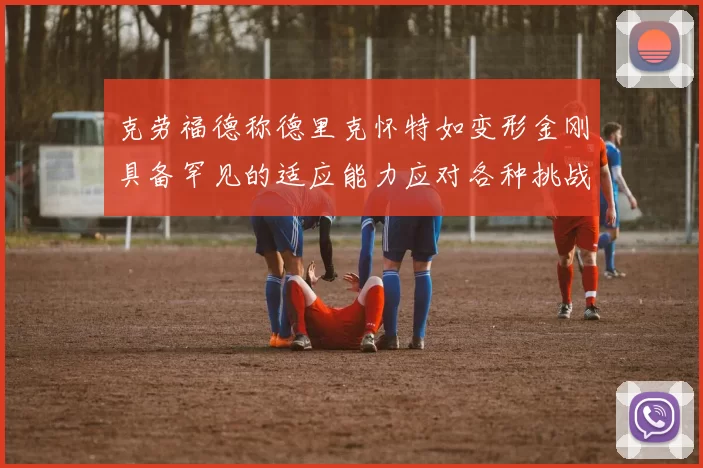 克劳福德称德里克怀特如变形金刚具备罕见的适应能力应对各种挑战