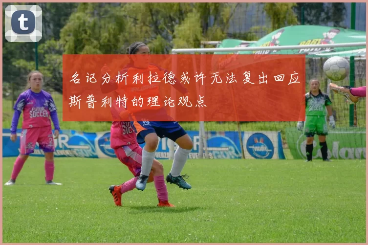 名记分析利拉德或许无法复出回应斯普利特的理论观点