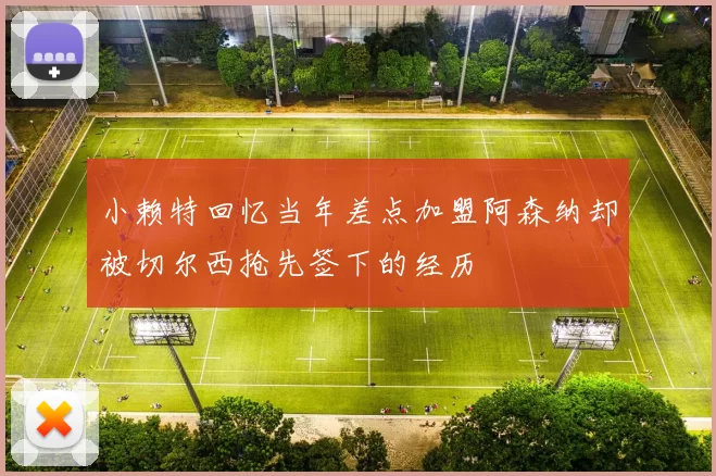 小赖特回忆当年差点加盟阿森纳却被切尔西抢先签下的经历
