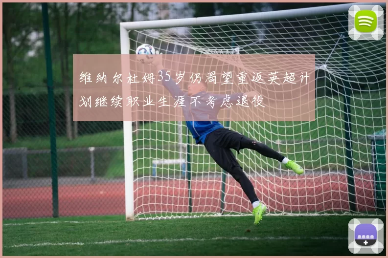 维纳尔杜姆35岁仍渴望重返英超计划继续职业生涯不考虑退役