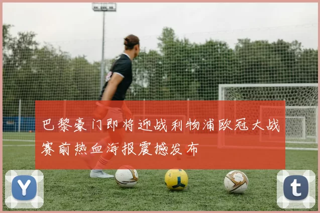 巴黎豪门即将迎战利物浦欧冠大战赛前热血海报震撼发布