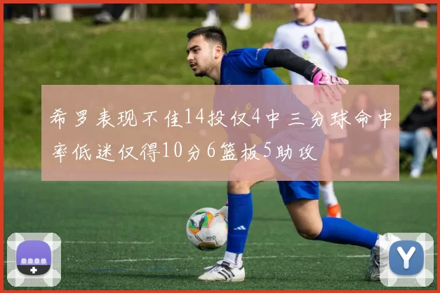 希罗表现不佳14投仅4中三分球命中率低迷仅得10分6篮板5助攻