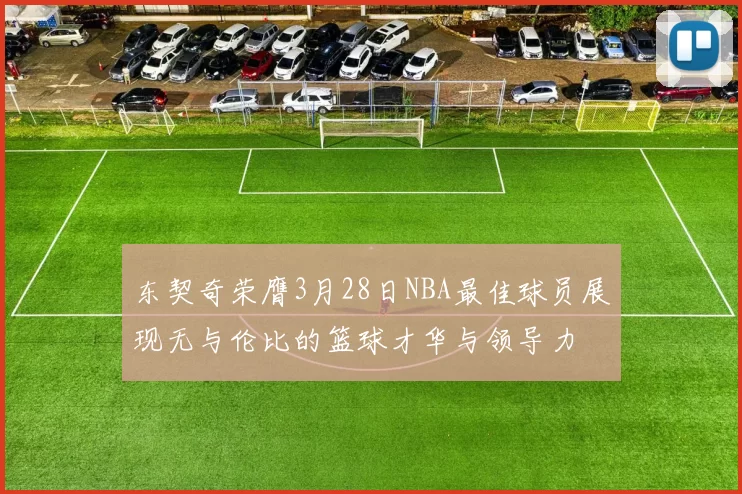 东契奇荣膺3月28日NBA最佳球员展现无与伦比的篮球才华与领导力