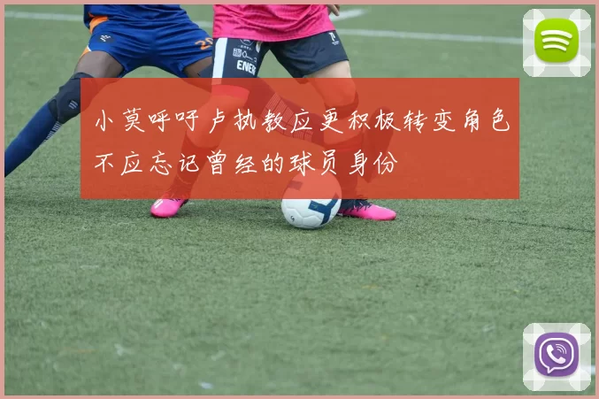 小莫呼吁卢执教应更积极转变角色不应忘记曾经的球员身份
