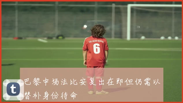 巴黎中场法比安复出在即但仍需以替补身份待命