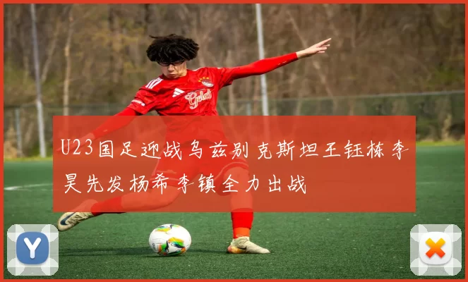 U23国足迎战乌兹别克斯坦王钰栋李昊先发杨希李镇全力出战