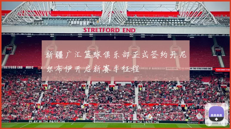 新疆广汇篮球俱乐部正式签约丹尼尔布伊开启新赛季征程