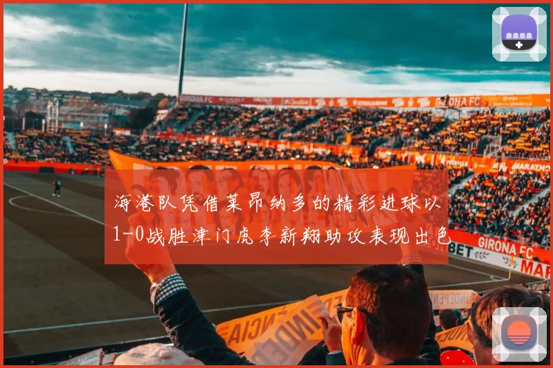 海港队凭借莱昂纳多的精彩进球以1-0战胜津门虎李新翔助攻表现出色