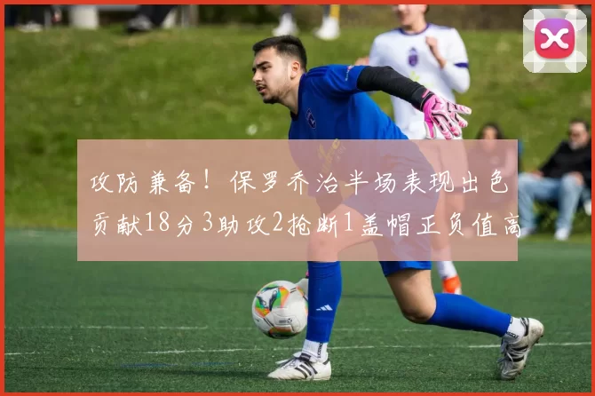 攻防兼备！保罗乔治半场表现出色贡献18分3助攻2抢断1盖帽正负值高达14