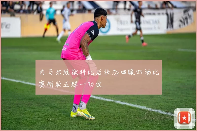 内马尔致敬科比后状态回暖四场比赛斩获五球一助攻