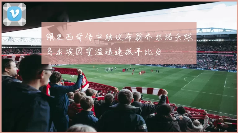 佩里西奇传中助攻布翁乔尔诺头球乌龙埃因霍温迅速扳平比分