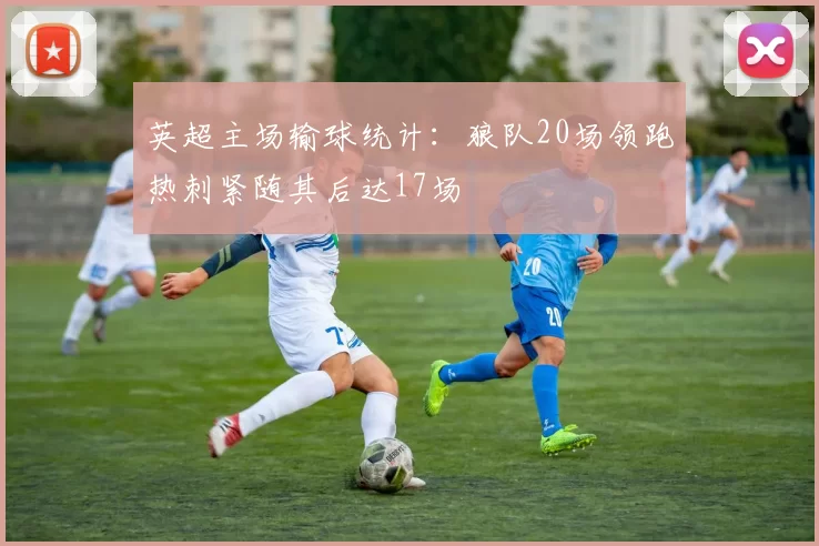 英超主场输球统计：狼队20场领跑热刺紧随其后达17场