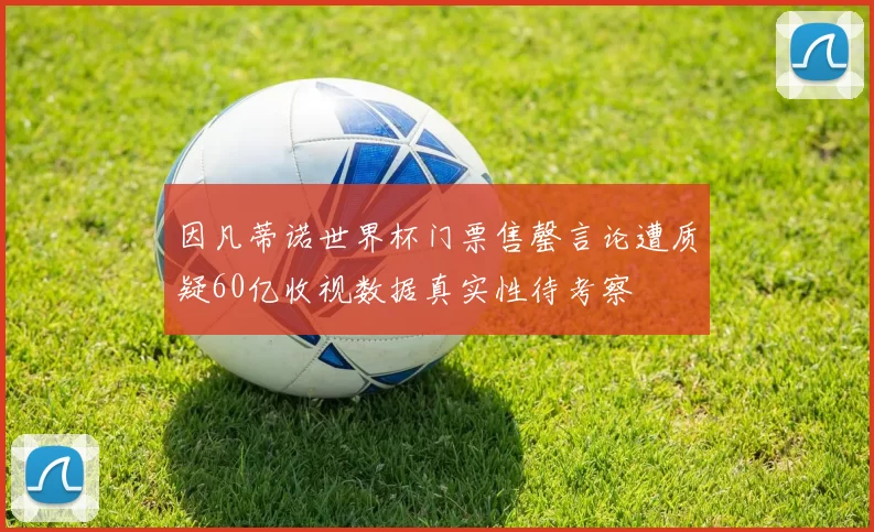 因凡蒂诺世界杯门票售罄言论遭质疑60亿收视数据真实性待考察